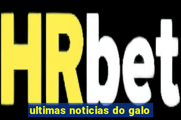 ultimas noticias do galo